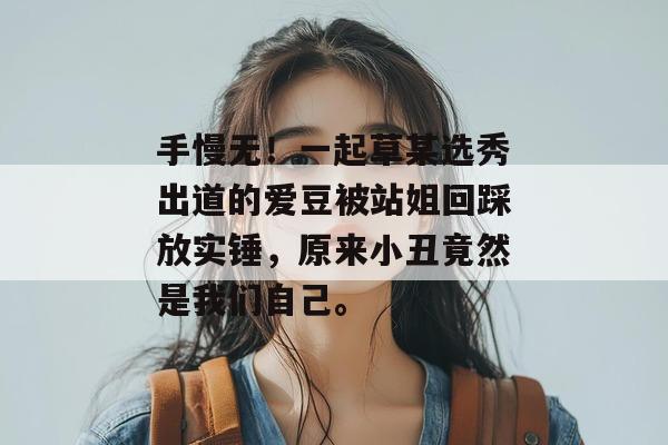 手慢无!一起草某选秀出道的爱豆被站姐回踩放实锤,原来小丑竟然是我们自己。