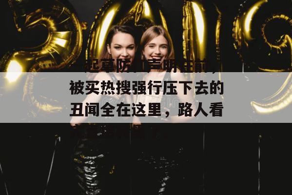 一起草防杠声明在前,被买热搜强行压下去的丑闻全在这里,路人看完直接转黑了。