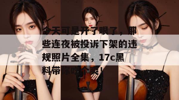 今天可是开了眼了,那些连夜被投诉下架的违规照片全集,17c黑料带你吃个爽!