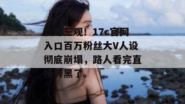 震碎三观!17c官网入口百万粉丝大V人设彻底崩塌,路人看完直接转黑了。
