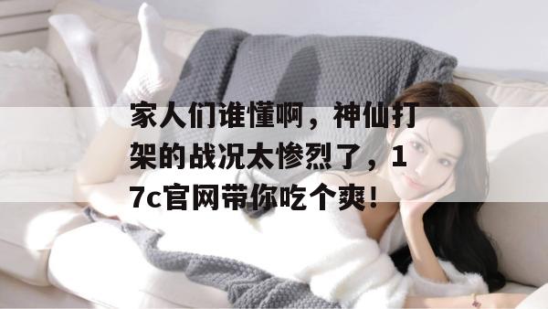 家人们谁懂啊,神仙打架的战况太惨烈了,17c官网带你吃个爽!