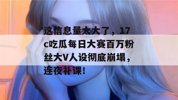 这信息量太大了,17c吃瓜每日大赛百万粉丝大V人设彻底崩塌,连夜补课!