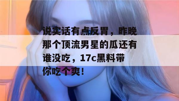 说实话有点反胃,昨晚那个顶流男星的瓜还有谁没吃,17c黑料带你吃个爽!