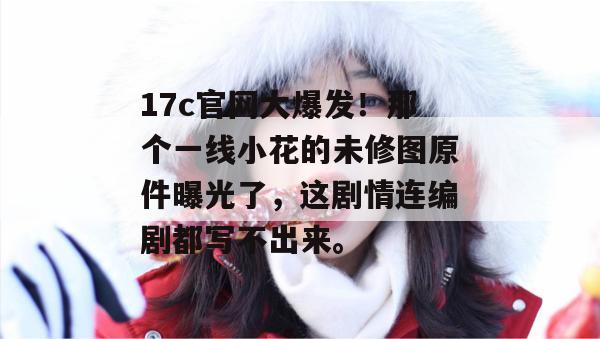 17c官网大爆发！那个一线小花的未修图原件曝光了，这剧情连编剧都写不出来。