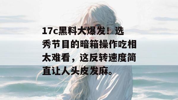 17c黑料大爆发!选秀节目的暗箱操作吃相太难看,这反转速度简直让人头皮发麻。