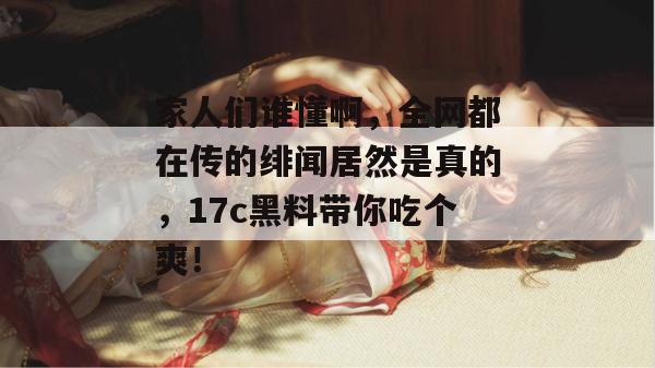 家人们谁懂啊,全网都在传的绯闻居然是真的,17c黑料带你吃个爽!