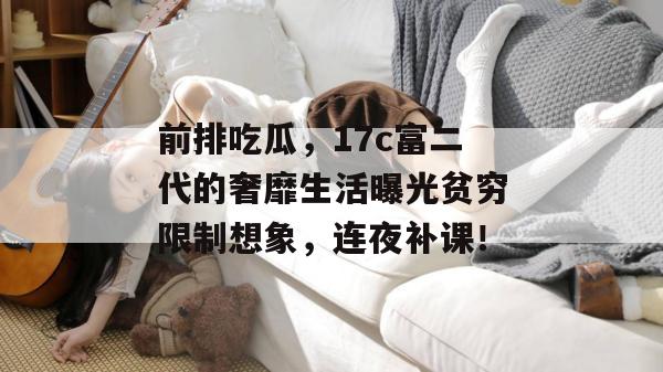 前排吃瓜，17c富二代的奢靡生活曝光贫穷限制想象，连夜补课！