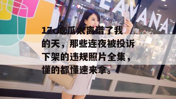 17c吃瓜太离谱了我的天,那些连夜被投诉下架的违规照片全集,懂的都懂速来拿。