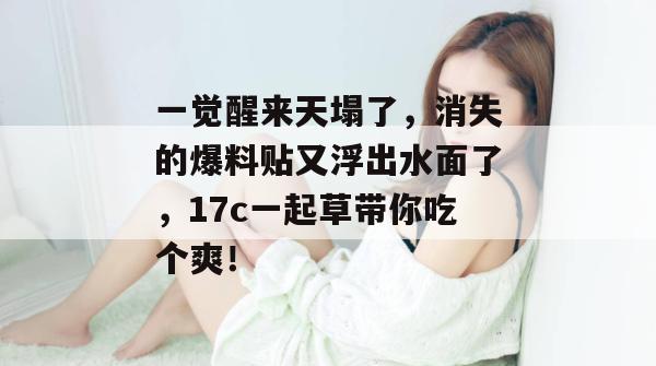 一觉醒来天塌了,消失的爆料贴又浮出水面了,17c一起草带你吃个爽!