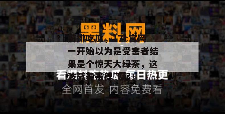 前排吃瓜,17c官网一开始以为是受害者结果是个惊天大绿茶,这波节奏带得飞起!