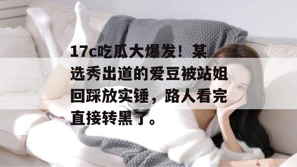 17c吃瓜大爆发！某选秀出道的爱豆被站姐回踩放实锤，路人看完直接转黑了。