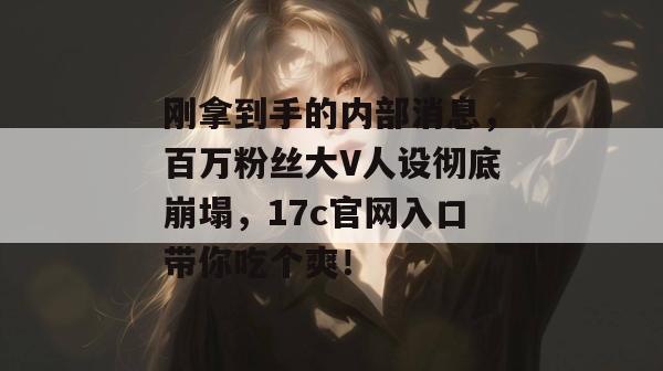 刚拿到手的内部消息，百万粉丝大V人设彻底崩塌，17c官网入口带你吃个爽！