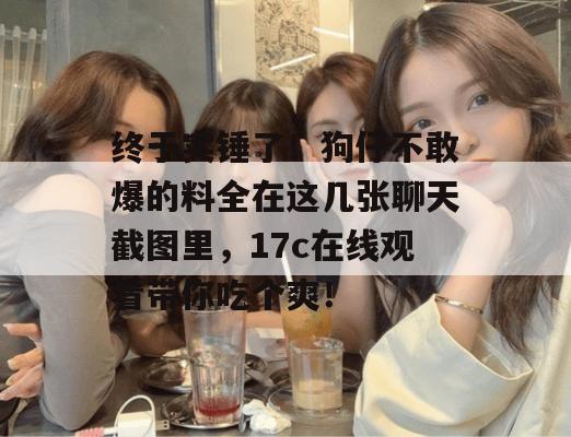 终于实锤了！狗仔不敢爆的料全在这几张聊天截图里，17c在线观看带你吃个爽！